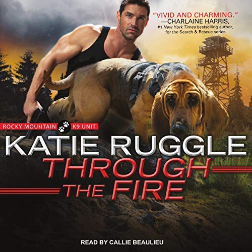 Through the Fire (Rocky Mountain K9 Unit #4) by Katie Ruggle read by Callie Beaulieu